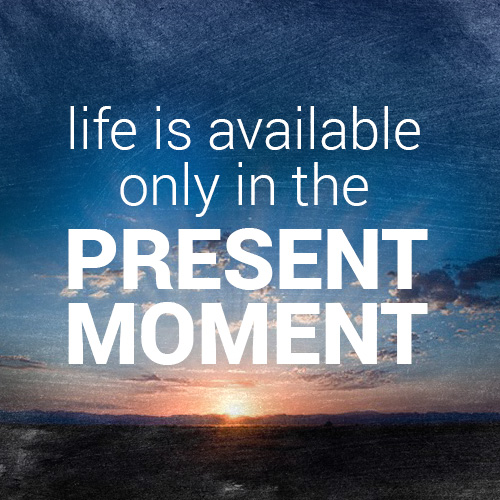 Life Is Only Available In The Present Moment
